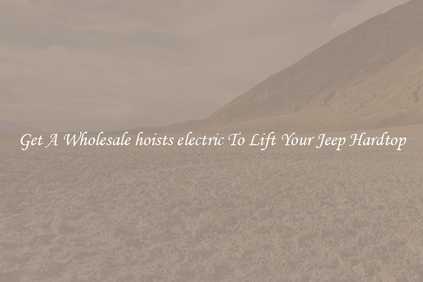 Get A Wholesale hoists electric To Lift Your Jeep Hardtop