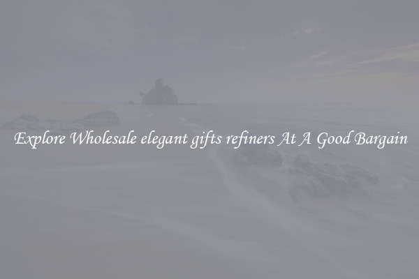 Explore Wholesale elegant gifts refiners At A Good Bargain