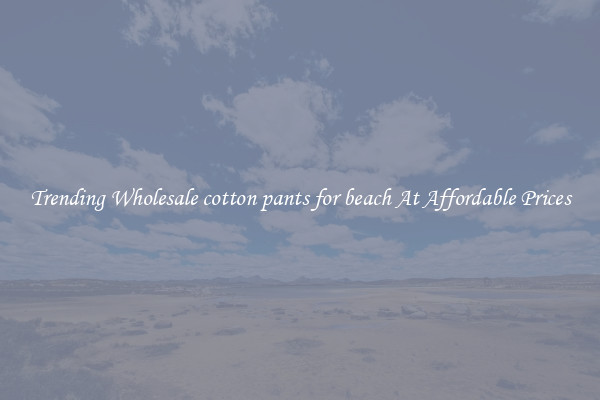 Trending Wholesale cotton pants for beach At Affordable Prices