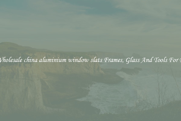 Get Wholesale china aluminium window slats Frames, Glass And Tools For Repair