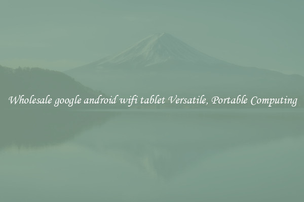 Wholesale google android wifi tablet Versatile, Portable Computing