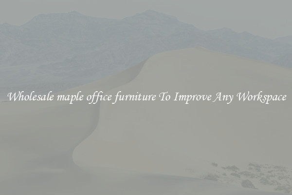 Wholesale maple office furniture To Improve Any Workspace