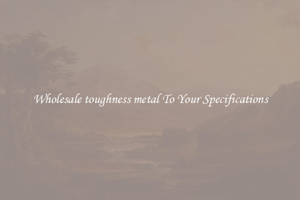 Wholesale toughness metal To Your Specifications