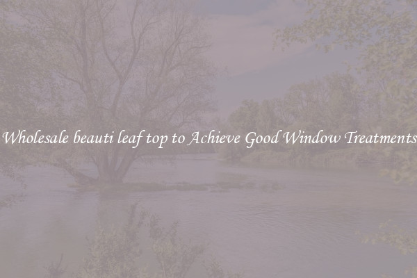 Wholesale beauti leaf top to Achieve Good Window Treatments
