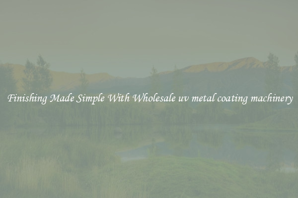 Finishing Made Simple With Wholesale uv metal coating machinery