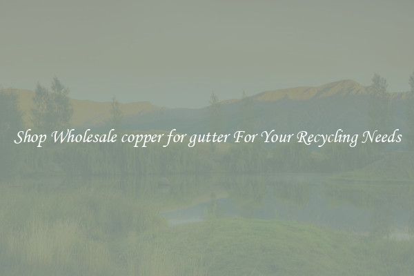 Shop Wholesale copper for gutter For Your Recycling Needs