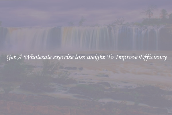 Get A Wholesale exercise loss weight To Improve Efficiency
