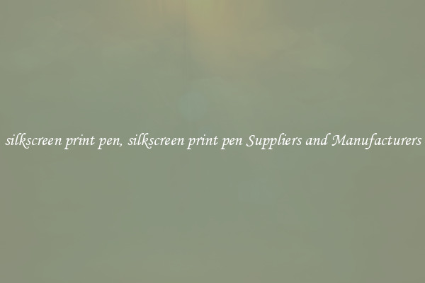 silkscreen print pen, silkscreen print pen Suppliers and Manufacturers