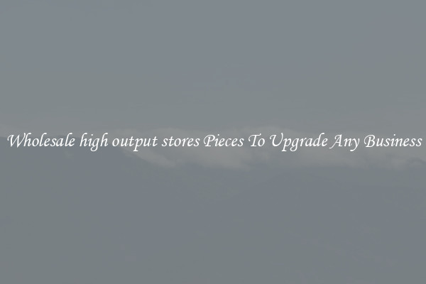 Wholesale high output stores Pieces To Upgrade Any Business