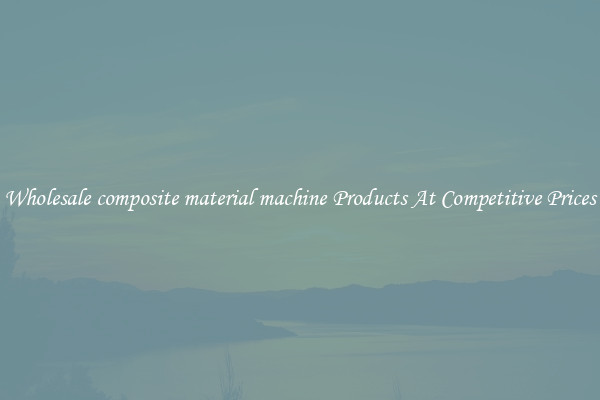 Wholesale composite material machine Products At Competitive Prices