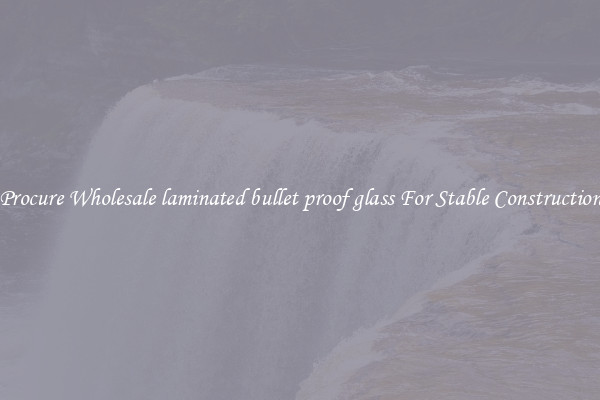 Procure Wholesale laminated bullet proof glass For Stable Construction