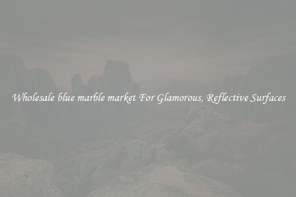 Wholesale blue marble market For Glamorous, Reflective Surfaces
