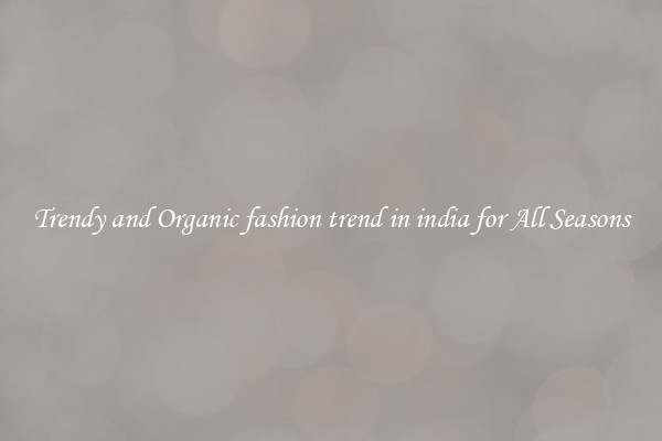 Trendy and Organic fashion trend in india for All Seasons