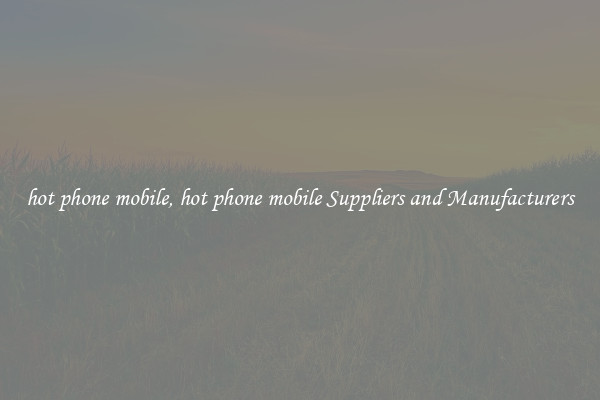 hot phone mobile, hot phone mobile Suppliers and Manufacturers