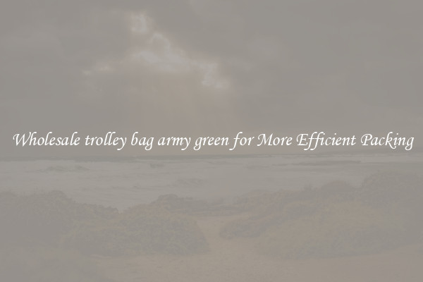 Wholesale trolley bag army green for More Efficient Packing