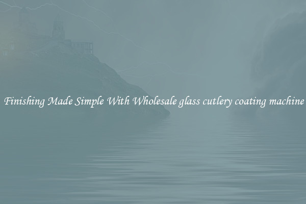 Finishing Made Simple With Wholesale glass cutlery coating machine