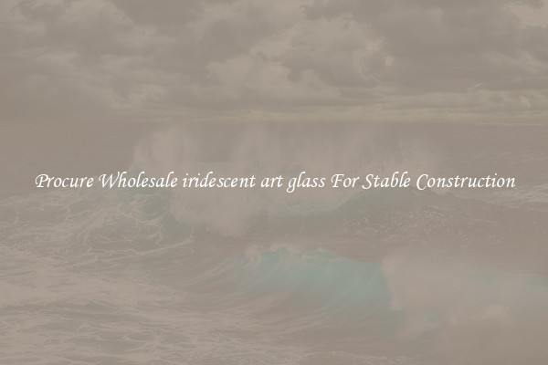 Procure Wholesale iridescent art glass For Stable Construction