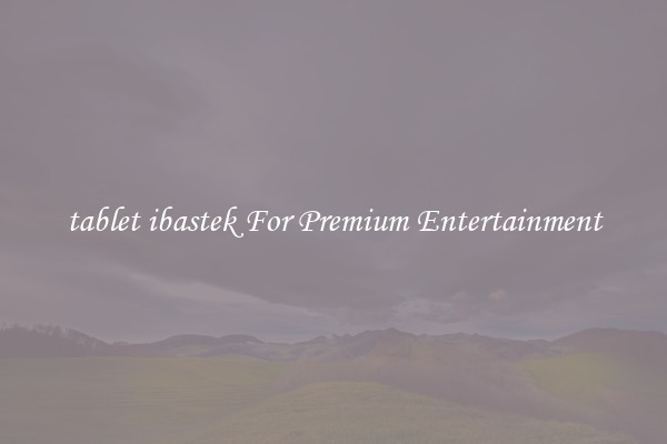 tablet ibastek For Premium Entertainment