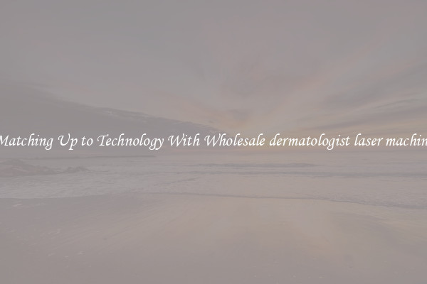 Matching Up to Technology With Wholesale dermatologist laser machine