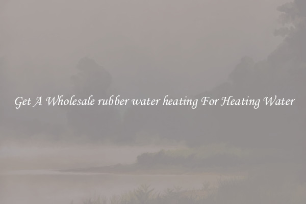 Get A Wholesale rubber water heating For Heating Water