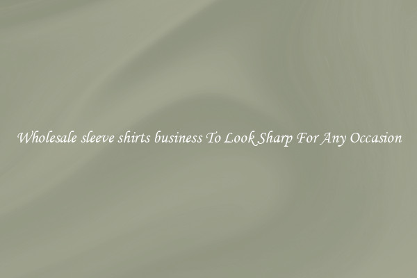 Wholesale sleeve shirts business To Look Sharp For Any Occasion