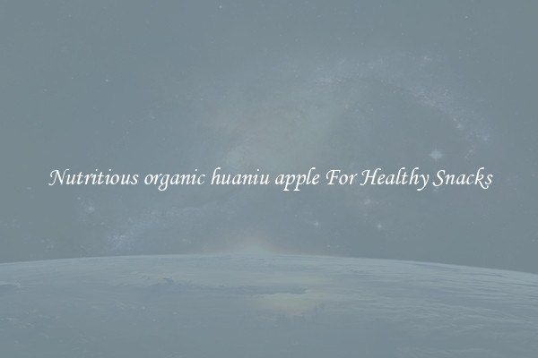 Nutritious organic huaniu apple For Healthy Snacks