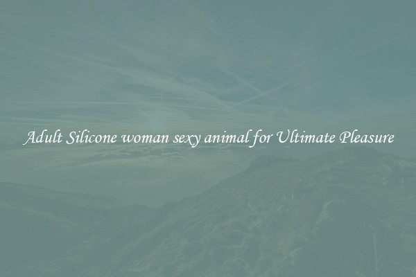 Adult Silicone woman sexy animal for Ultimate Pleasure