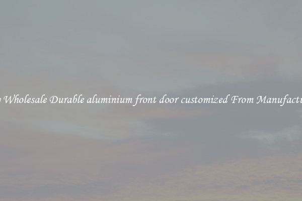 Buy Wholesale Durable aluminium front door customized From Manufacturers