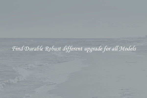 Find Durable Robust different upgrade for all Models