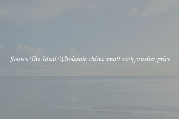 Source The Ideal Wholesale china small rock crusher price