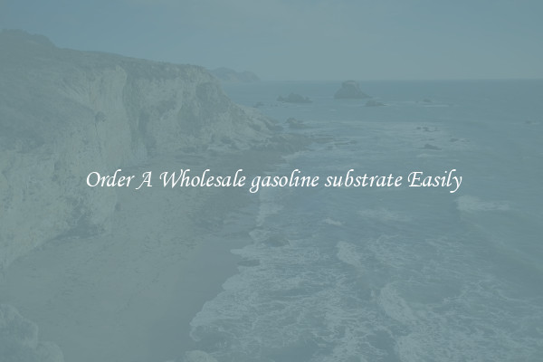 Order A Wholesale gasoline substrate Easily