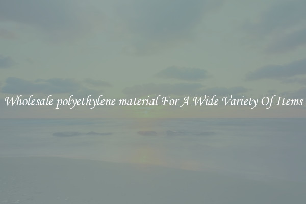 Wholesale polyethylene material For A Wide Variety Of Items
