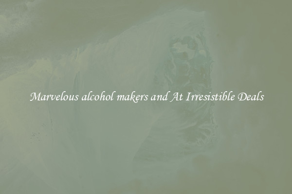 Marvelous alcohol makers and At Irresistible Deals