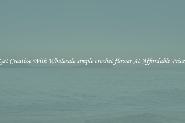 Get Creative With Wholesale simple crochet flower At Affordable Prices