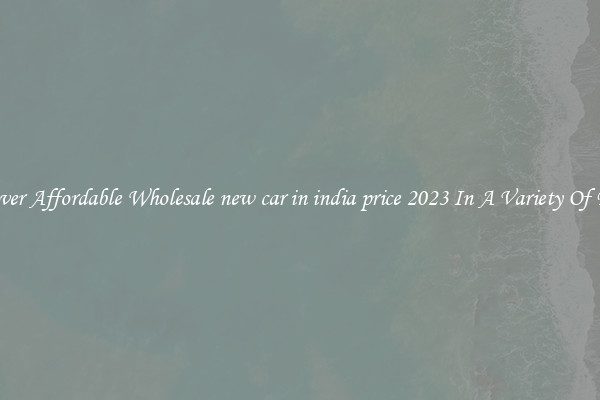 Discover Affordable Wholesale new car in india price 2023 In A Variety Of Forms