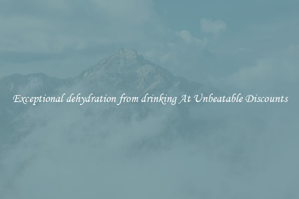 Exceptional dehydration from drinking At Unbeatable Discounts