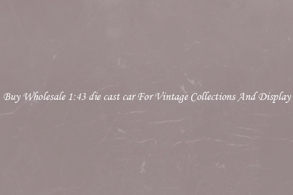 Buy Wholesale 1:43 die cast car For Vintage Collections And Display
