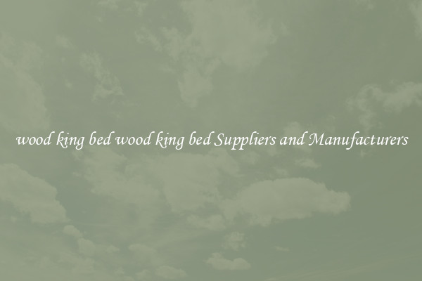 wood king bed wood king bed Suppliers and Manufacturers