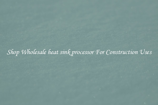 Shop Wholesale heat sink processor For Construction Uses
