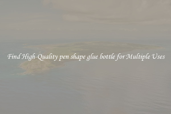 Find High-Quality pen shape glue bottle for Multiple Uses