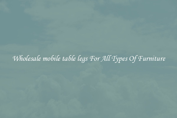 Wholesale mobile table legs For All Types Of Furniture