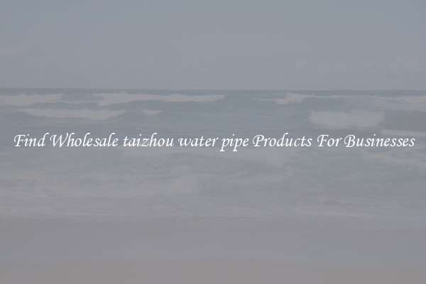 Find Wholesale taizhou water pipe Products For Businesses