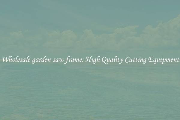 Wholesale garden saw frame: High Quality Cutting Equipment