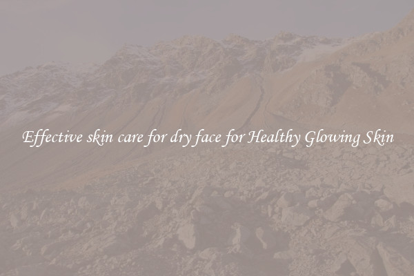Effective skin care for dry face for Healthy Glowing Skin
